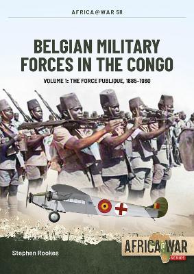Belgian Military Forces in the Congo Volume 1: The Force Publique, 1885-1960 - Stephen Rookes
