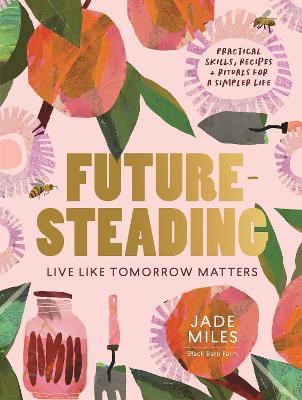 Futuresteading: Live Like Tomorrow Matters: Practical Skills, Recipes and Rituals for a Simpler Life - Jade Miles