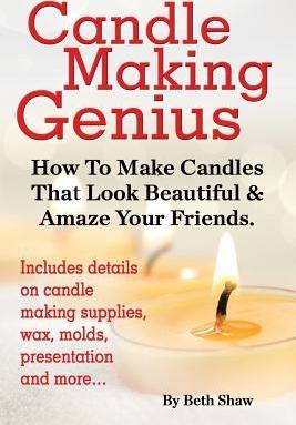 Candle Making Genius - How to Make Candles That Look Beautiful & Amaze Your Friends - Beth Shaw