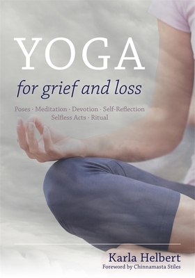 Yoga for Grief and Loss: Poses, Meditation, Devotion, Self-Reflection, Selfless Acts, Ritual - Karla Helbert