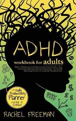 ADHD Workbook for Adults: Myths and Facts, Tips and Tools to Improve Concentration, Overcome Work Challenges, Improve relationships, Take Charge - Rachel Freeman