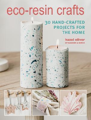Eco-Resin Crafts: 30 Hand-Crafted Projects for the Home - Hazel Oliver