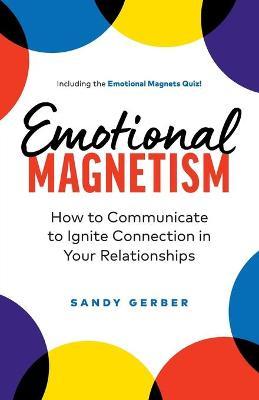 Emotional Magnetism: How to Communicate to Ignite Connection in Your Relationships - Sandy Gerber