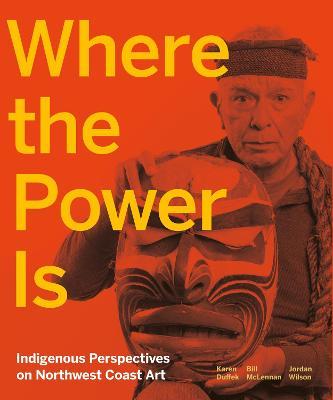 Where the Power Is: Indigenous Perspectives on Northwest Coast Art - Karen Duffek