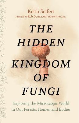 The Hidden Kingdom of Fungi: Exploring the Microscopic World in Our Forests, Homes, and Bodies - Keith Seifert