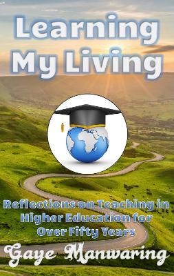 Learning My Living: Reflections on Teaching in Higher Education for Over Fifty Years - Gaye Manwaring