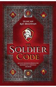 Coperta cărții 'The Soldier Code: Ancient Warrior Wisdom for Modern-Day Christian Soldiers - Duncan Ray Brannan'