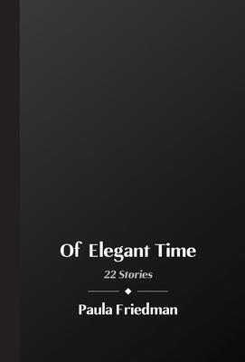 Of Elegant Time: 22 Stories - Paula Friedman
