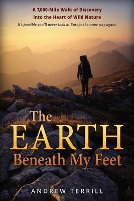 The Earth Beneath My Feet: A 7,000-Mile Walk of Discovery into the Heart of Wild Nature - Andrew Terrill