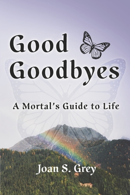 Good Goodbyes: A Mortal's Guide to Life - Joan S. Grey