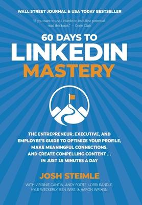 60 Days to LinkedIn Mastery: The Entrepreneur, Executive, and Employee's Guide to Optimize Your Profile, Make Meaningful Connections, and Create Co - Josh Steimle
