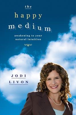 The Happy Medium: Awakening To Your Natural Intuition - Jodi Livon