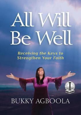 All Will Be Well: Receiving The Keys To Strengthen Your Faith - Bukky Agboola
