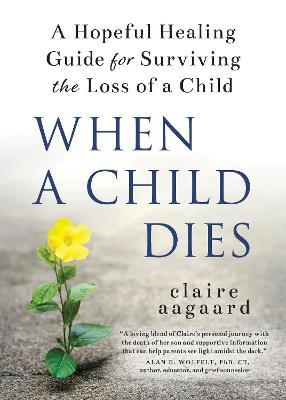 When a Child Dies: A Hopeful Healing Guide for Surviving the Loss of a Child - Claire Aagaard