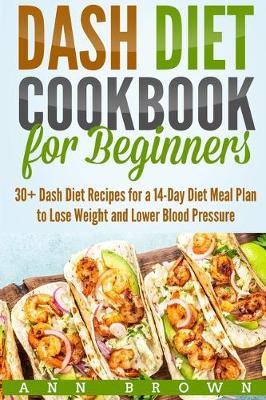 Dash Diet Cookbook for Beginners: 30+ Dash Diet Recipes for a 14-Day Meal Plan to Lose Weight and Lower Blood Pressure - Ann Brown