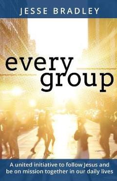 Coperta cărții 'Every Group: A united initiative to follow Jesus and be on mission together in our daily lives - Jesse Bradley'