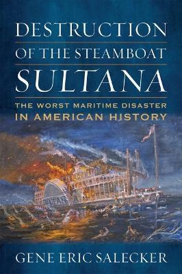Destruction of the Steamboat Sultana: The Worst Maritime Disaster in American History - Gene E. Salecker