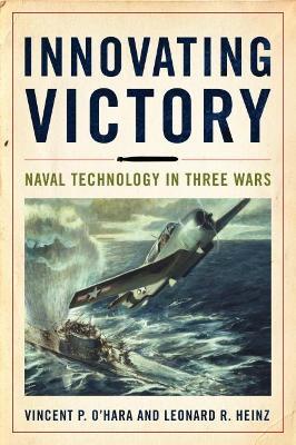 Innovating Victory: Naval Technology in Three Wars - Vincent O'hara