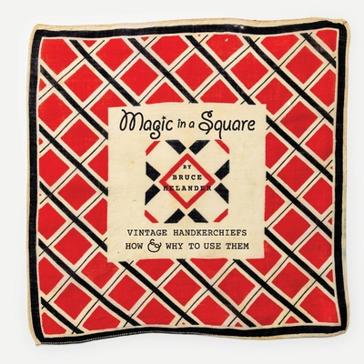 Magic in a Square: Vintage Handkerchiefs How & Why to Use Them - Bruce Helander