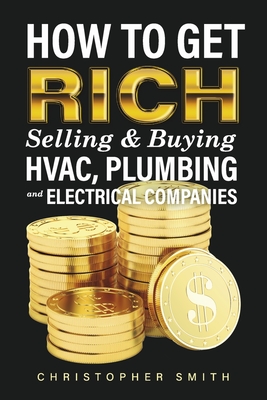 How to Get Rich Selling & Buying Hvac, Plumbing and Electrical Companies - Christopher Smith