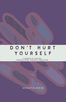 Don't Hurt Yourself: A Memoir of Healing Through Grief, Trauma & Addiction - Denayja Reese