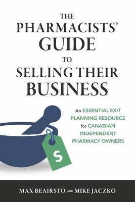 The Pharmacists' Guide to Selling Their Business: An Essential Exit Planning Resource for Canadian Independent Pharmacy Owners - Max Beairsto