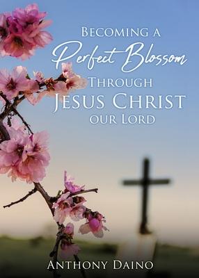 Becoming a Perfect Blossom Through Jesus Christ our Lord - Anthony Daino