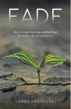 Fade: How to experience joy and find hope no matter the circumstances - James Srodulski