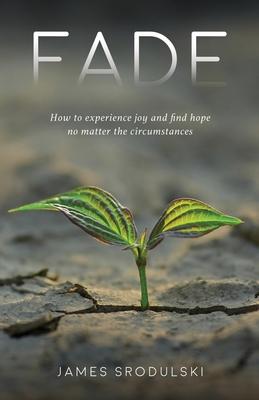 Fade: How to experience joy and find hope no matter the circumstances - James Srodulski