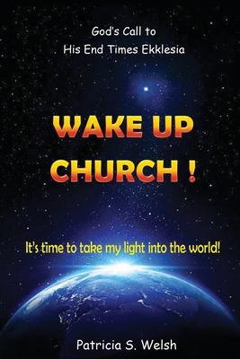 Wake Up Church!: God's Call to His End Times Ekklesia It's time to take my light into the world! - Patricia S. Welsh