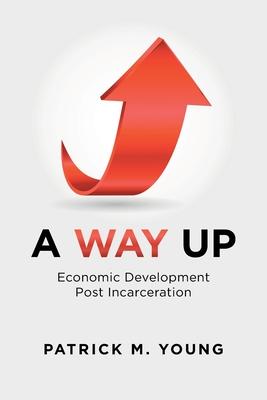A Way Up: Economic Development Post Incarceration - Patrick M. Young