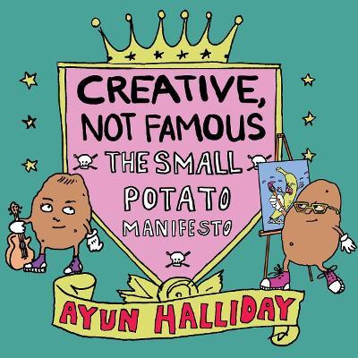 Creative, Not Famous: The Small Potato Manifesto - Ayun Halliday