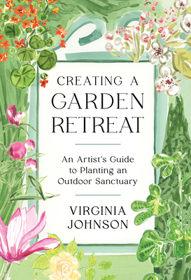 Creating a Garden Retreat: An Artist's Guide to Planting an Outdoor Sanctuary - Virginia Johnson