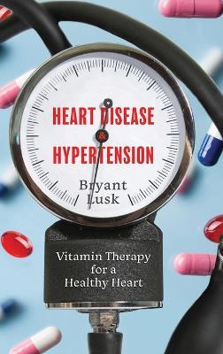Heart Disease & Hypertension: Vitamin Therapy for a Healthy Heart - Bryant Lusk