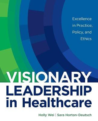 Visionary Leadership in Healthcare: Excellence in Practice, Policy, and Ethics - Holly Wei