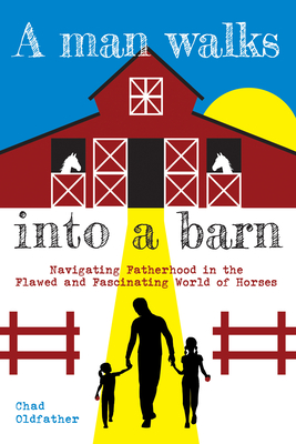 A Man Walks Into a Barn: Navigating Fatherhood in the Flawed and Fascinating World of Horses - Chad Oldfather