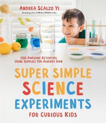 Super Simple Science Experiments for Curious Kids: 100 Awesome Activities Using Supplies You Already Own - Andrea Scalzo Yi
