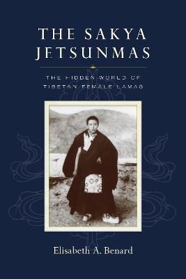 The Sakya Jetsunmas: The Hidden World of Tibetan Female Lamas - Elisabeth A. Benard
