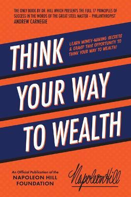 Think Your Way to Wealth: Learn Money-Making Secrets & Grasp This Opportunity to Think Your Way to Wealth! - Napoleon Hill