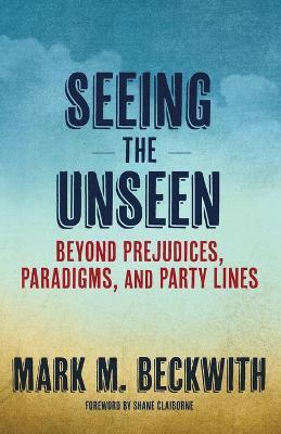 Seeing the Unseen: Beyond Prejudices, Paradigms, and Party Lines - Mark M. Beckwith