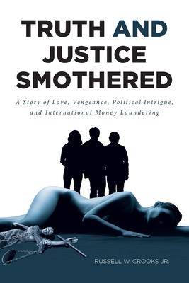 Truth and Justice Smothered: A Story of Love, Vengeance, Political Intrigue, and International Money Laundering - Russell W. Crooks