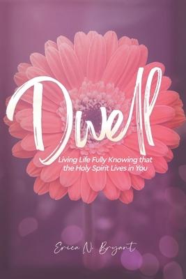 Dwell: Living Life Fully Knowing that the Holy Spirit Lives in You - Erica N. Bryant