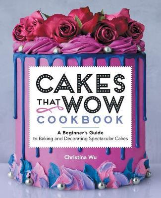 Cakes That Wow Cookbook: A Beginner's Guide to Baking and Decorating Spectacular Cakes - Christina Wu
