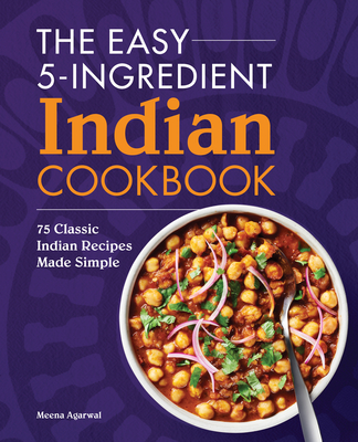 The Easy 5-Ingredient Indian Cookbook: 75 Classic Indian Recipes Made Simple - Meena Agarwal