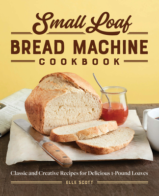 Small Loaf Bread Machine Cookbook: Classic and Creative Recipes for Delicious 1-Pound Loaves - Elle Scott