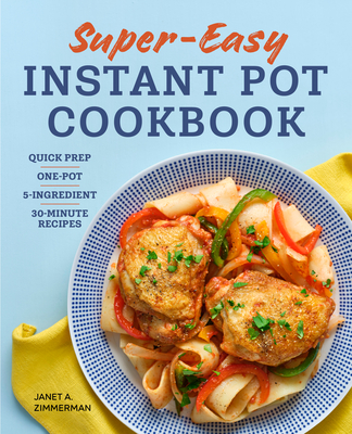 Super Easy Instant Pot Cookbook: Quick Prep, One-Pot, 5-Ingredient, 30-Minute Recipes - Janet Zimmerman
