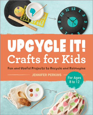 Upcycle It Crafts for Kids Ages 8-12: Fun and Useful Projects to Recycle and Reimagine - Jennifer Perkins