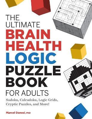 The Ultimate Brain Health Logic Puzzle Book for Adults: Sudoku, Calcudoku, Logic Grids, Cryptic Puzzles, and More! - Marcel Danesi