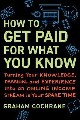 How to Get Paid for What You Know: Turning Your Knowledge, Passion, and Experience Into an Online Income Stream in Your Spare Time - Graham Cochrane
