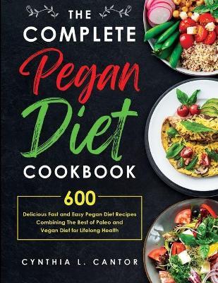 The Complete Pegan Diet Cookbook: 600 Delicious Fast and Easy Pegan Diet Recipes Combining the Best of Paleo and Vegan Diet for Lifelong Health - Cynthia L. Cantor